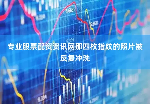 专业股票配资资讯网那四枚指纹的照片被反复冲洗