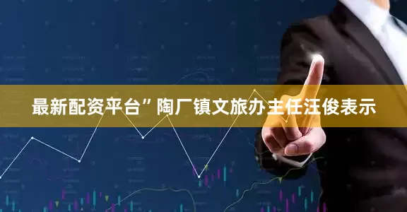 最新配资平台”陶厂镇文旅办主任汪俊表示
