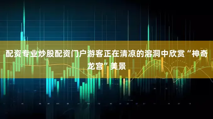 配资专业炒股配资门户游客正在清凉的溶洞中欣赏“神奇龙宫”美景