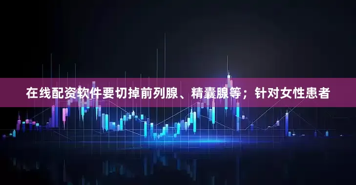 在线配资软件要切掉前列腺、精囊腺等；针对女性患者