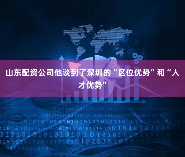 山东配资公司他谈到了深圳的“区位优势”和“人才优势”